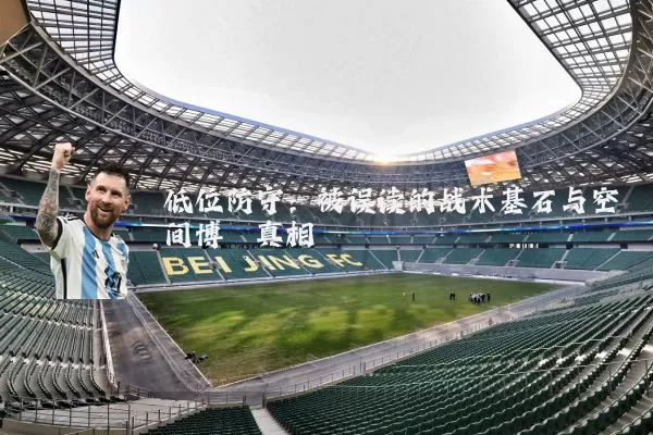 低位防守:被误读的战术基石与空间博弈真相