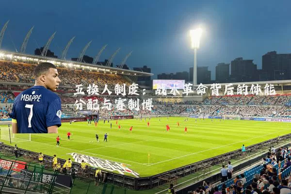 五换人制度：战术革命背后的体能分配与赛制博弈