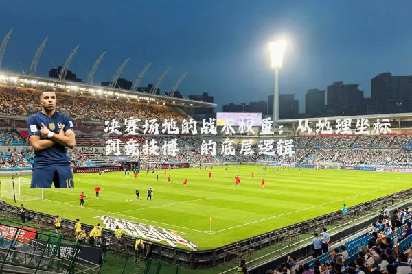 决赛场地的战术权重：从地理坐标到竞技博弈的底层逻辑