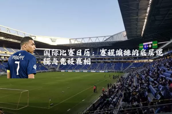 国际比赛日历：赛程编排的底层逻辑与竞技真相