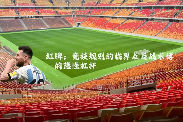 红牌：竞技规则的临界点与战术博弈的隐性杠杆