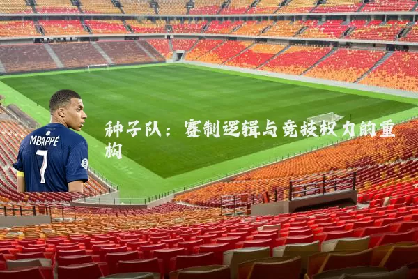 种子队:赛制逻辑与竞技权力的重构