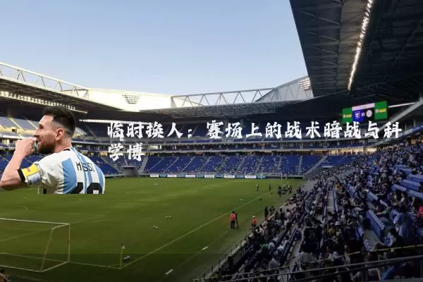临时换人：赛场上的战术暗战与科学博弈
