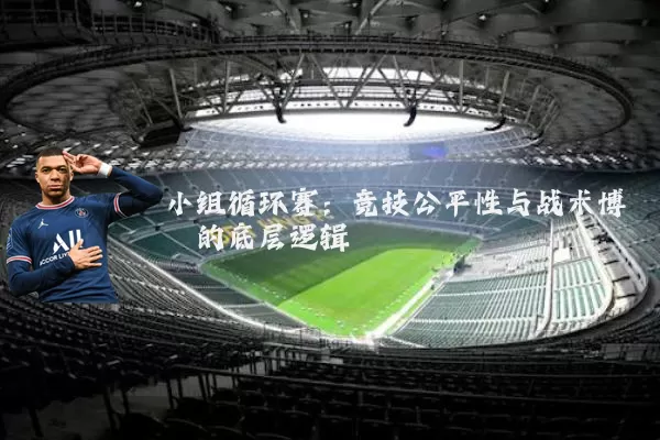 小组循环赛：竞技公平性与战术博弈的底层逻辑