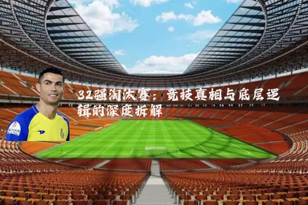 32强淘汰赛:竞技真相与底层逻辑的深度拆解