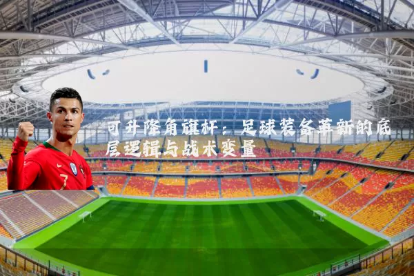 可升降角旗杆：足球装备革新的底层逻辑与战术变量